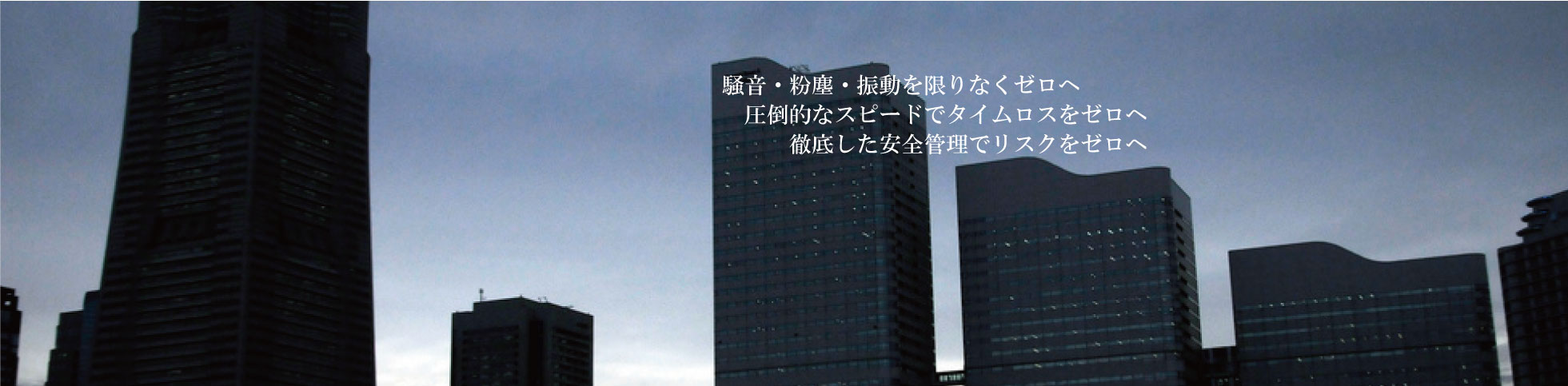 騒音・粉塵・振動を限りなくゼロへ　圧倒的なスピードでタイムロスをゼロへ　徹底した安全管理でリスクをゼロへ